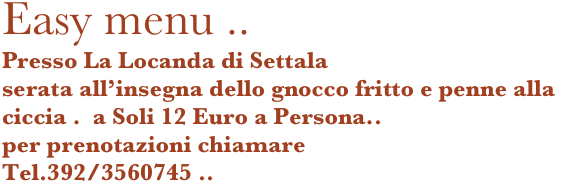 Easy menu ..
Presso La Locanda di Settala
serata all’insegna dello gnocco fritto e penne alla ciccia .  a Soli 12 Euro a Persona..
per prenotazioni chiamare 
Tel.392/3560745 ..